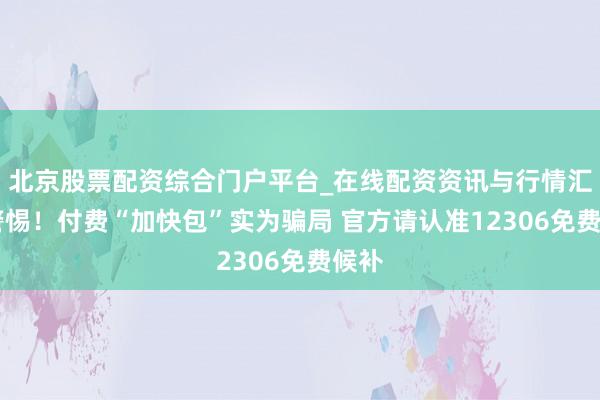 北京股票配资综合门户平台_在线配资资讯与行情汇总 警惕！付费“加快包”实为骗局 官方请认准12306免费候补