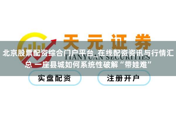 北京股票配资综合门户平台_在线配资资讯与行情汇总 一座县城如何系统性破解“带娃难”