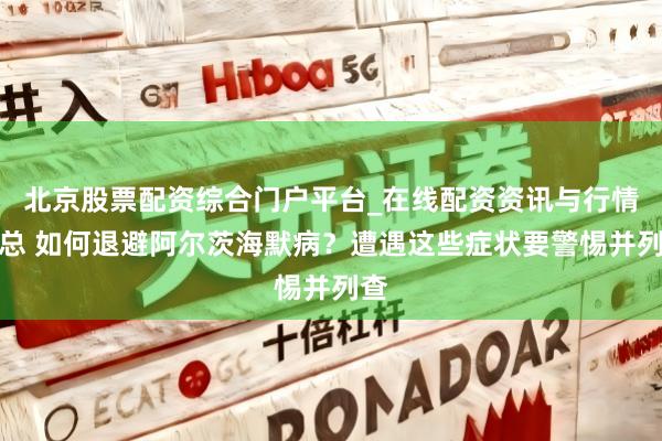 北京股票配资综合门户平台_在线配资资讯与行情汇总 如何退避阿尔茨海默病？遭遇这些症状要警惕并列查