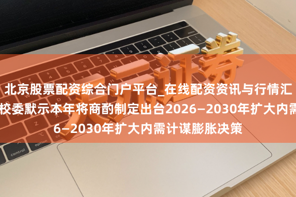 北京股票配资综合门户平台_在线配资资讯与行情汇总 国度发展雠校委默示本年将商酌制定出台2026—2030年扩大内需计谋膨胀决策