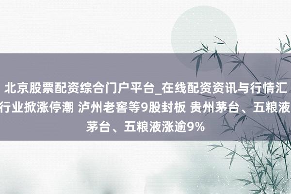北京股票配资综合门户平台_在线配资资讯与行情汇总 白酒行业掀涨停潮 泸州老窖等9股封板 贵州茅台、五粮液涨逾9%