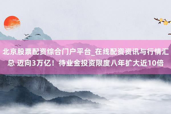 北京股票配资综合门户平台_在线配资资讯与行情汇总 迈向3万亿！待业金投资限度八年扩大近10倍