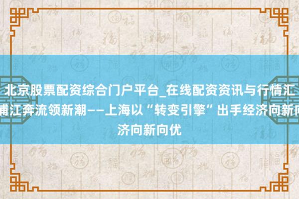 北京股票配资综合门户平台_在线配资资讯与行情汇总 浦江奔流领新潮——上海以“转变引擎”出手经济向新向优
