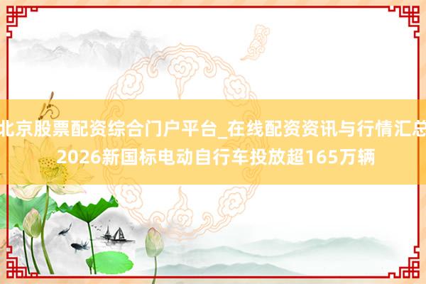 北京股票配资综合门户平台_在线配资资讯与行情汇总 2026新国标电动自行车投放超165万辆