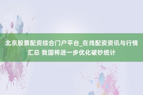 北京股票配资综合门户平台_在线配资资讯与行情汇总 我国将进一步优化破钞统计