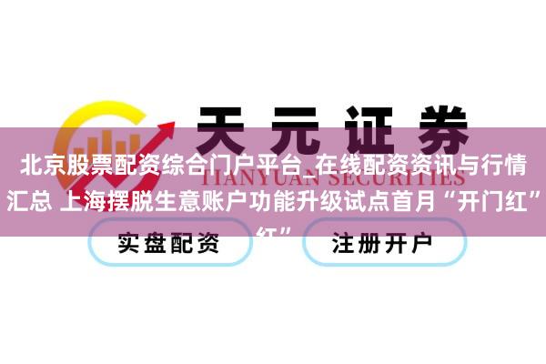 北京股票配资综合门户平台_在线配资资讯与行情汇总 上海摆脱生意账户功能升级试点首月“开门红”