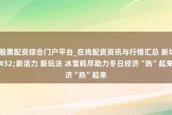 北京股票配资综合门户平台_在线配资资讯与行情汇总 新场景 新活力 新玩法 冰雪耗尽助力冬日经济“热”起来