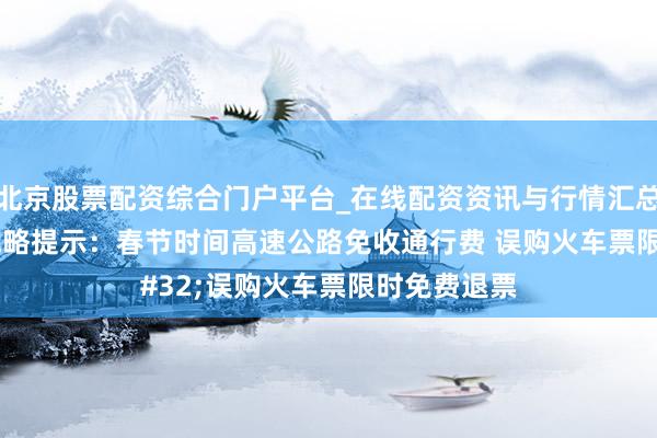 北京股票配资综合门户平台_在线配资资讯与行情汇总 春运惠民战略提示：春节时间高速公路免收通行费 误购火车票限时免费退票