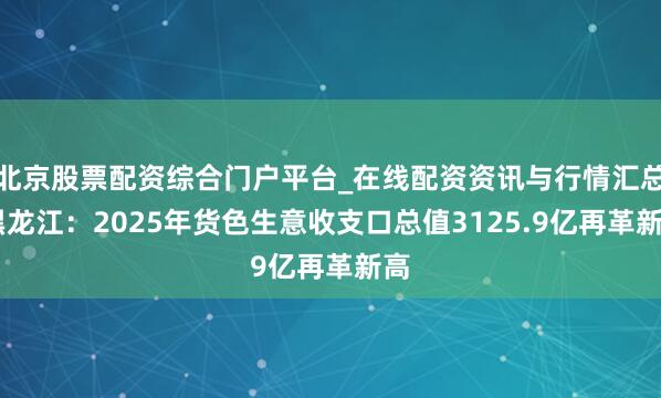 北京股票配资综合门户平台_在线配资资讯与行情汇总 黑龙江：2025年货色生意收支口总值3125.9亿再革新高