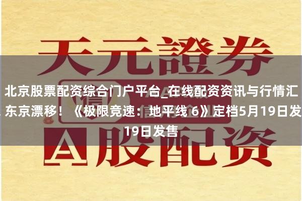 北京股票配资综合门户平台_在线配资资讯与行情汇总 东京漂移！《极限竞速：地平线 6》定档5月19日发售