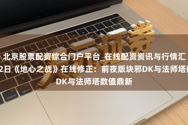 北京股票配资综合门户平台_在线配资资讯与行情汇总 1月22日《地心之战》在线修正：前夜版块邪DK与法师塔数值鼎新