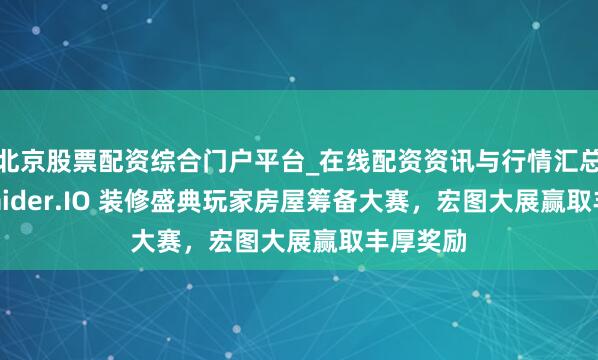 北京股票配资综合门户平台_在线配资资讯与行情汇总 干涉 Raider.IO 装修盛典玩家房屋筹备大赛，宏图大展赢取丰厚奖励