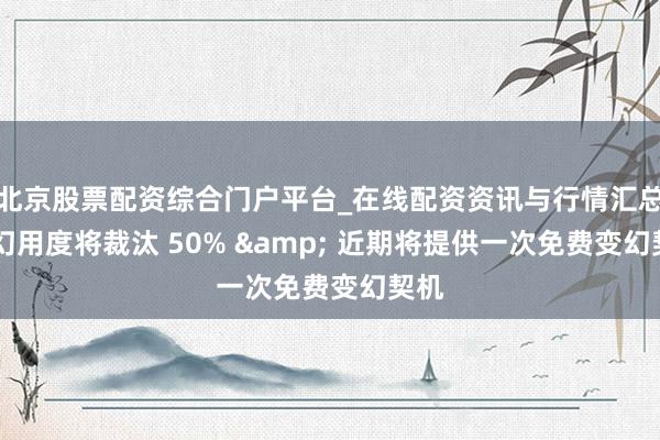北京股票配资综合门户平台_在线配资资讯与行情汇总 变幻用度将裁汰 50% & 近期将提供一次免费变幻契机