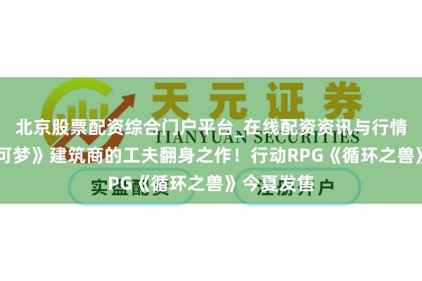 北京股票配资综合门户平台_在线配资资讯与行情汇总 《宝可梦》建筑商的工夫翻身之作！行动RPG《循环之兽》今夏发售