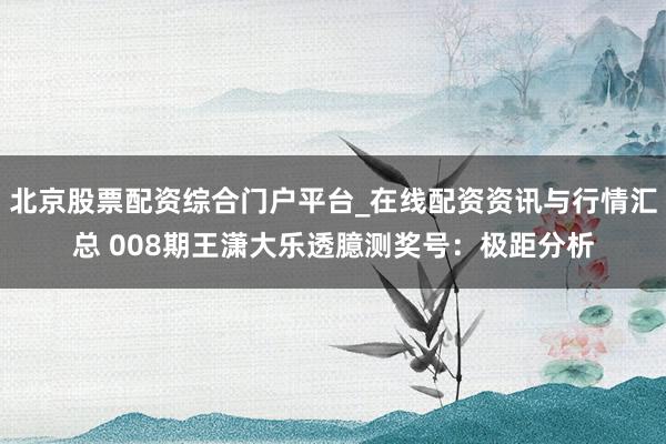 北京股票配资综合门户平台_在线配资资讯与行情汇总 008期王潇大乐透臆测奖号：极距分析