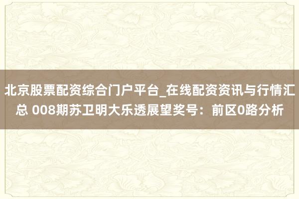 北京股票配资综合门户平台_在线配资资讯与行情汇总 008期苏卫明大乐透展望奖号：前区0路分析