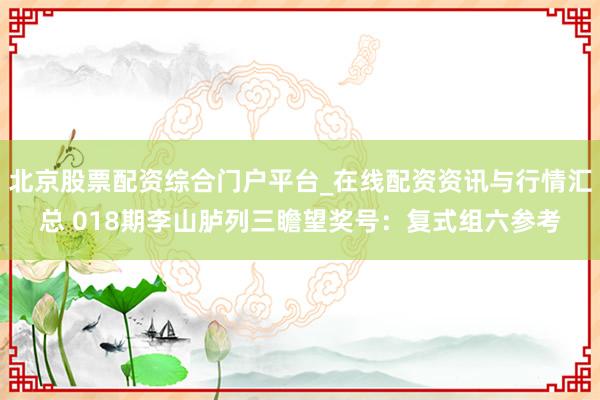 北京股票配资综合门户平台_在线配资资讯与行情汇总 018期李山胪列三瞻望奖号：复式组六参考