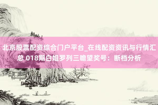 北京股票配资综合门户平台_在线配资资讯与行情汇总 018期白姐罗列三瞻望奖号：断档分析
