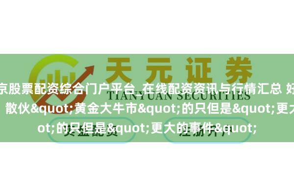 北京股票配资综合门户平台_在线配资资讯与行情汇总 好意思银Hartnett：散伙"黄金大牛市"的只但是"更大的事件"