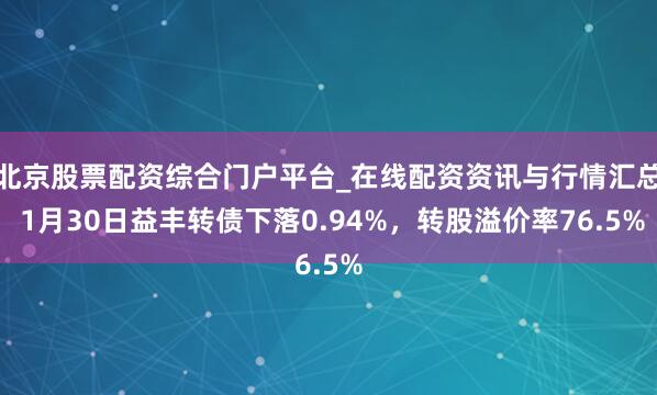 北京股票配资综合门户平台_在线配资资讯与行情汇总 1月30日益丰转债下落0.94%，转股溢价率76.5%