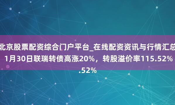北京股票配资综合门户平台_在线配资资讯与行情汇总 1月30日联瑞转债高涨20%，转股溢价率115.52%