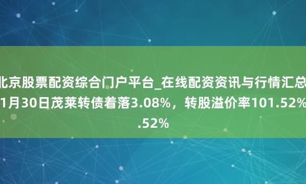 北京股票配资综合门户平台_在线配资资讯与行情汇总 1月30日茂莱转债着落3.08%，转股溢价率101.52%