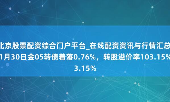 北京股票配资综合门户平台_在线配资资讯与行情汇总 1月30日金05转债着落0.76%，转股溢价率103.15%