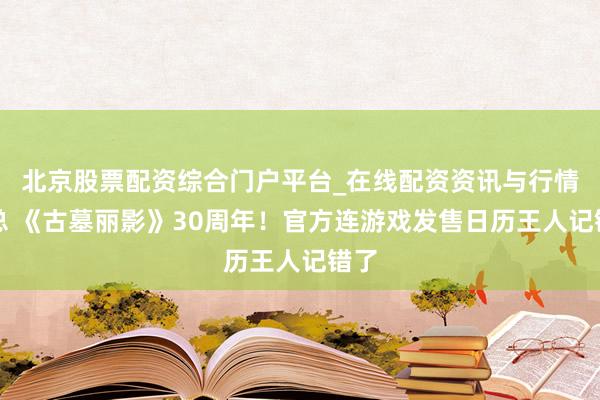 北京股票配资综合门户平台_在线配资资讯与行情汇总 《古墓丽影》30周年！官方连游戏发售日历王人记错了