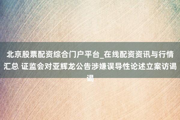 北京股票配资综合门户平台_在线配资资讯与行情汇总 证监会对亚辉龙公告涉嫌误导性论述立案访谒