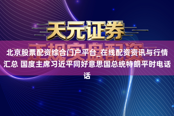 北京股票配资综合门户平台_在线配资资讯与行情汇总 国度主席习近平同好意思国总统特朗平时电话