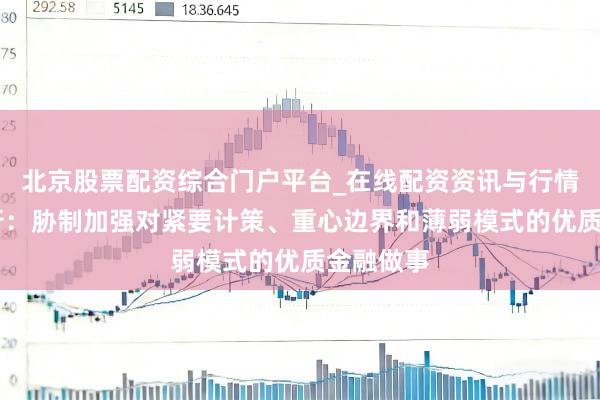 北京股票配资综合门户平台_在线配资资讯与行情汇总 央行：胁制加强对紧要计策、重心边界和薄弱模式的优质金融做事