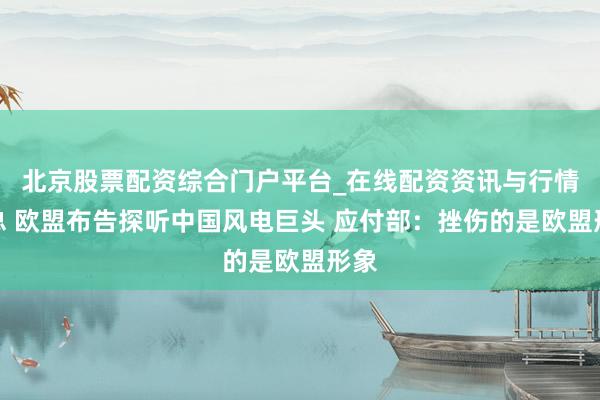 北京股票配资综合门户平台_在线配资资讯与行情汇总 欧盟布告探听中国风电巨头 应付部：挫伤的是欧盟形象