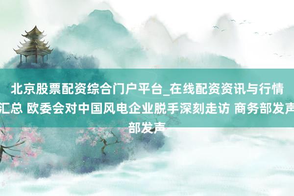 北京股票配资综合门户平台_在线配资资讯与行情汇总 欧委会对中国风电企业脱手深刻走访 商务部发声