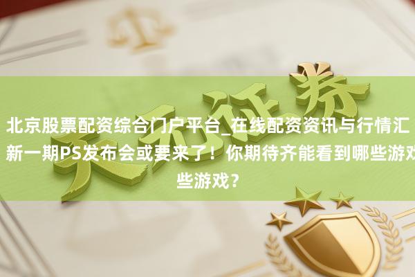 北京股票配资综合门户平台_在线配资资讯与行情汇总 新一期PS发布会或要来了！你期待齐能看到哪些游戏？