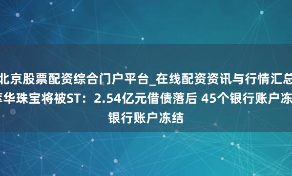 北京股票配资综合门户平台_在线配资资讯与行情汇总 萃华珠宝将被ST：2.54亿元借债落后 45个银行账户冻结