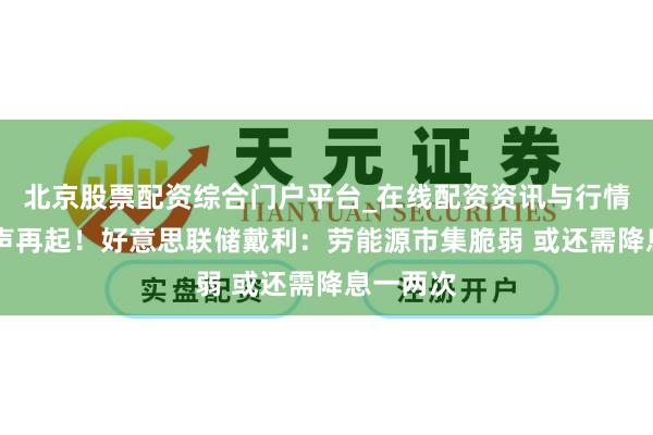 北京股票配资综合门户平台_在线配资资讯与行情汇总 鸽声再起！好意思联储戴利：劳能源市集脆弱 或还需降息一两次