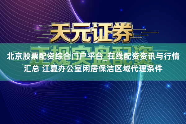 北京股票配资综合门户平台_在线配资资讯与行情汇总 江夏办公室闲居保洁区域代理条件