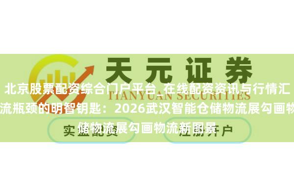 北京股票配资综合门户平台_在线配资资讯与行情汇总 破解物流瓶颈的明智钥匙：2026武汉智能仓储物流展勾画物流新图景
