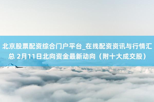 北京股票配资综合门户平台_在线配资资讯与行情汇总 2月11日北向资金最新动向（附十大成交股）