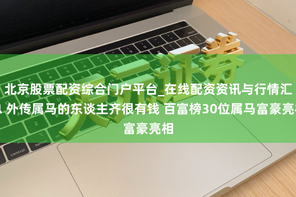 北京股票配资综合门户平台_在线配资资讯与行情汇总 外传属马的东谈主齐很有钱 百富榜30位属马富豪亮相