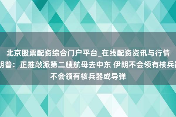 北京股票配资综合门户平台_在线配资资讯与行情汇总 特朗普：正推敲派第二艘航母去中东 伊朗不会领有核兵器或导弹