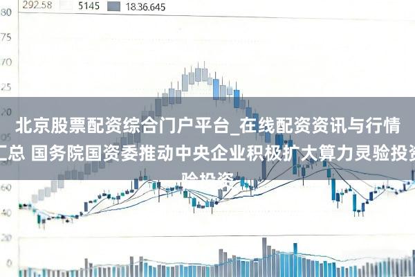 北京股票配资综合门户平台_在线配资资讯与行情汇总 国务院国资委推动中央企业积极扩大算力灵验投资