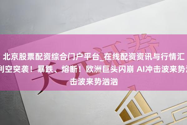 北京股票配资综合门户平台_在线配资资讯与行情汇总 利空突袭！暴跌、熔断！欧洲巨头闪崩 AI冲击波来势汹汹
