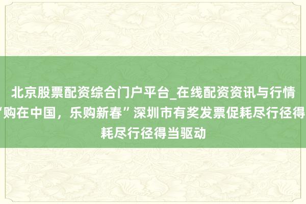 北京股票配资综合门户平台_在线配资资讯与行情汇总 “购在中国，乐购新春”深圳市有奖发票促耗尽行径得当驱动
