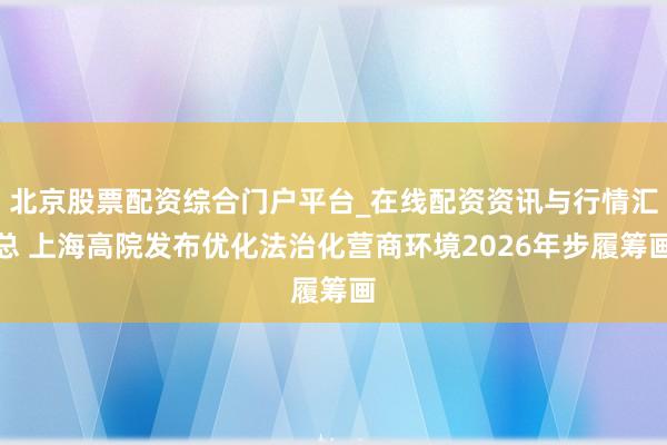 北京股票配资综合门户平台_在线配资资讯与行情汇总 上海高院发布优化法治化营商环境2026年步履筹画
