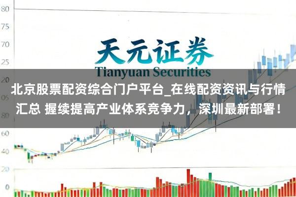 北京股票配资综合门户平台_在线配资资讯与行情汇总 握续提高产业体系竞争力，深圳最新部署！