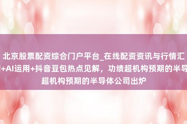 北京股票配资综合门户平台_在线配资资讯与行情汇总 波及存储+AI运用+抖音豆包热点见解，功绩超机构预期的半导体公司出炉