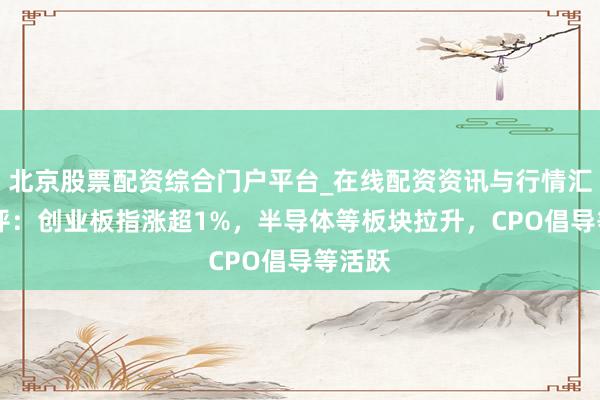 北京股票配资综合门户平台_在线配资资讯与行情汇总 午评：创业板指涨超1%，半导体等板块拉升，CPO倡导等活跃