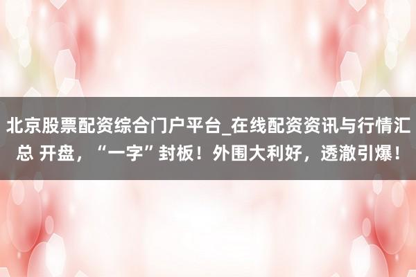 北京股票配资综合门户平台_在线配资资讯与行情汇总 开盘，“一字”封板！外围大利好，透澈引爆！