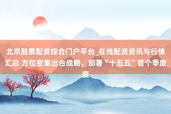 北京股票配资综合门户平台_在线配资资讯与行情汇总 方位密集出台战略，部署“十五五”首个季度